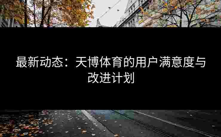 最新动态：天博体育的用户满意度与改进计划