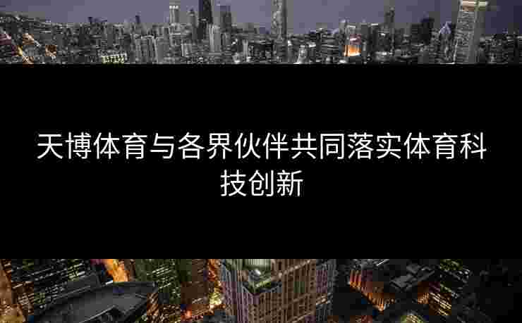 天博体育与各界伙伴共同落实体育科技创新