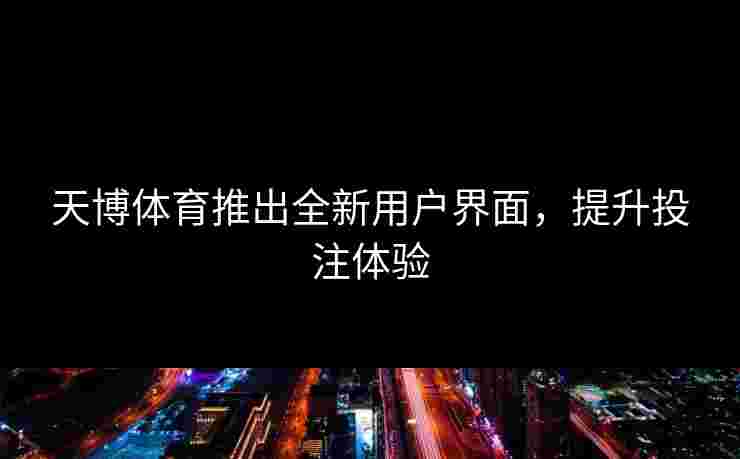 天博体育推出全新用户界面，提升投注体验