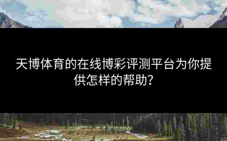 天博体育的在线博彩评测平台为你提供怎样的帮助？