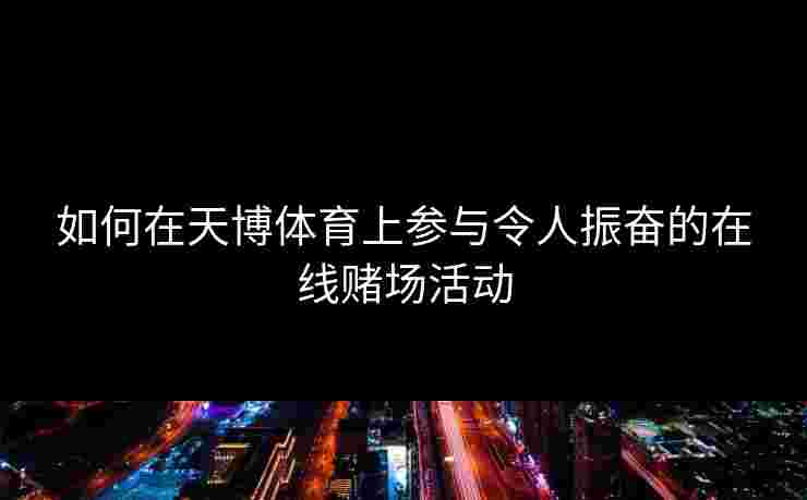 如何在天博体育上参与令人振奋的在线赌场活动
