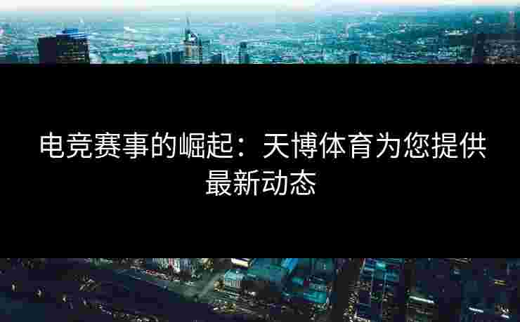 电竞赛事的崛起：天博体育为您提供最新动态