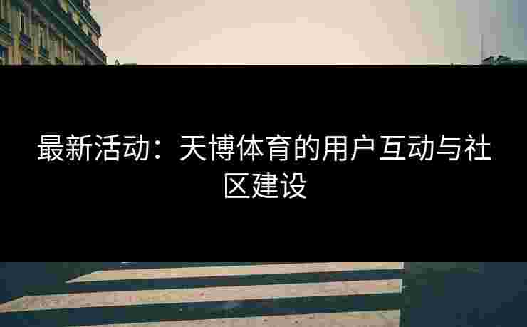 最新活动：天博体育的用户互动与社区建设