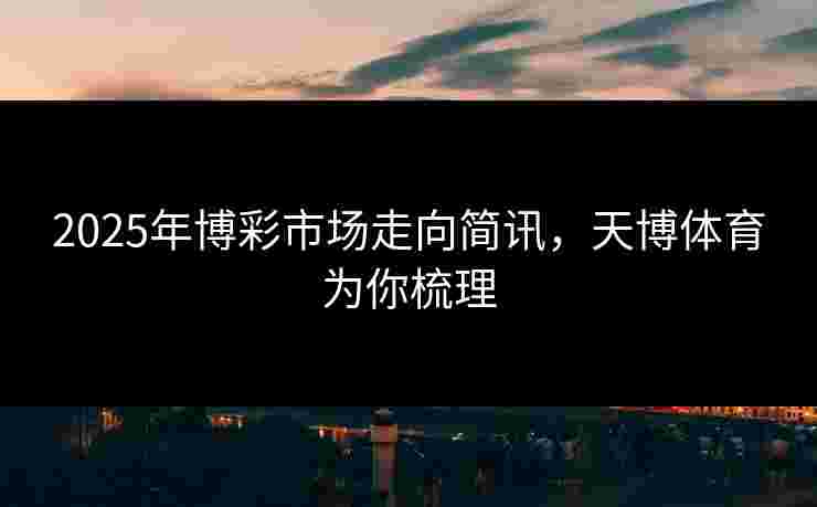 2025年博彩市场走向简讯，天博体育为你梳理