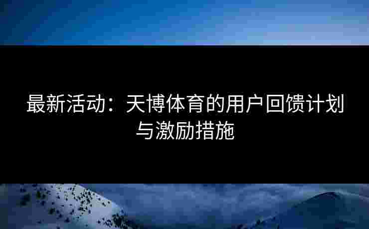 最新活动：天博体育的用户回馈计划与激励措施