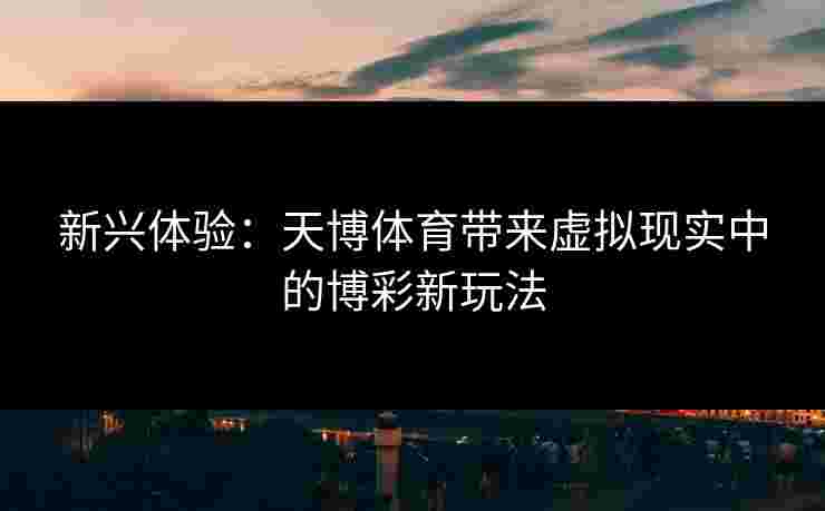 新兴体验：天博体育带来虚拟现实中的博彩新玩法