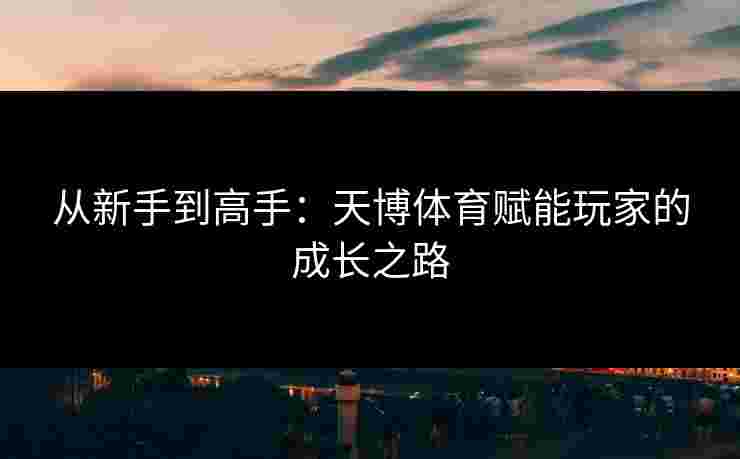 从新手到高手：天博体育赋能玩家的成长之路