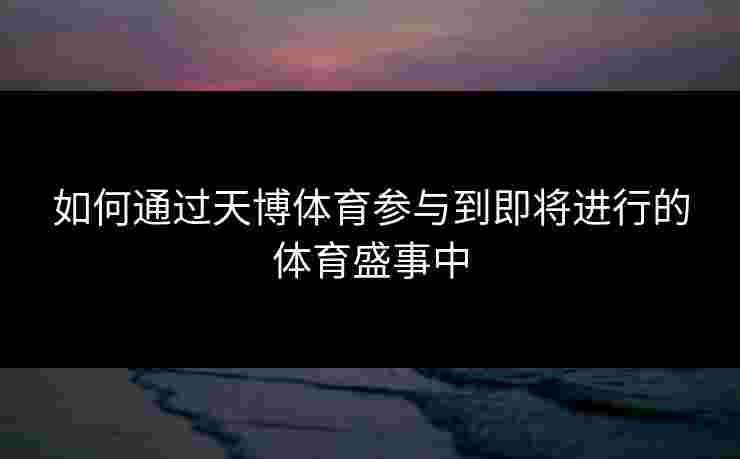 如何通过天博体育参与到即将进行的体育盛事中