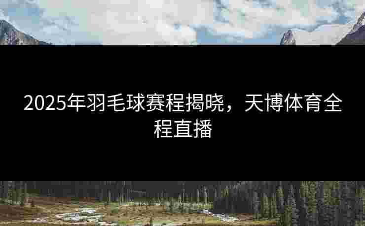 2025年羽毛球赛程揭晓，天博体育全程直播