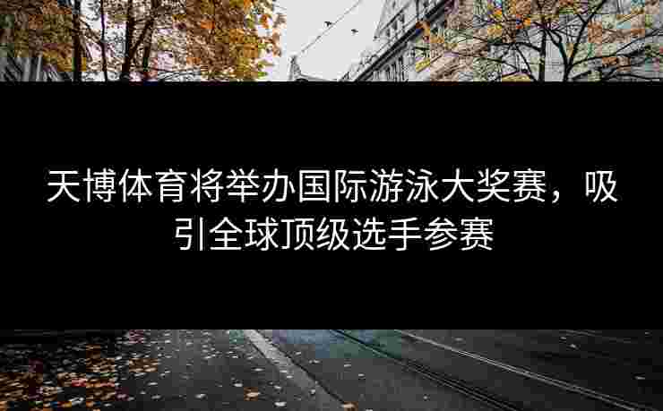天博体育将举办国际游泳大奖赛，吸引全球顶级选手参赛
