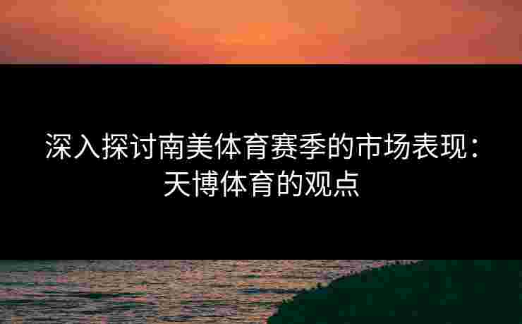 深入探讨南美体育赛季的市场表现：天博体育的观点