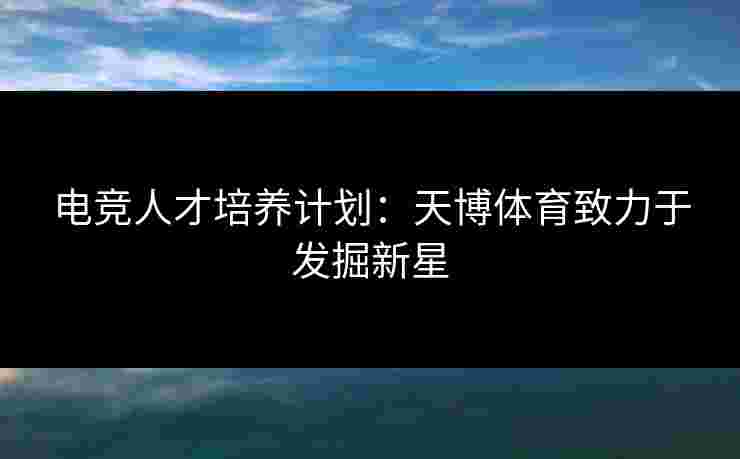 电竞人才培养计划：天博体育致力于发掘新星