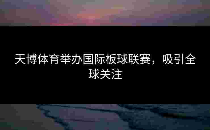天博体育举办国际板球联赛，吸引全球关注