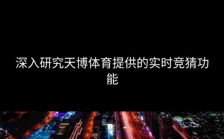 深入研究天博体育提供的实时竞猜功能