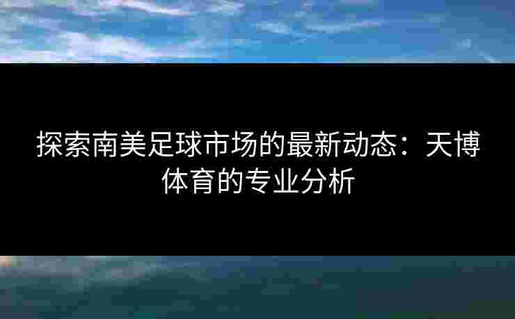 探索南美足球市场的最新动态：天博体育的专业分析