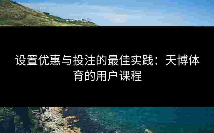设置优惠与投注的最佳实践：天博体育的用户课程