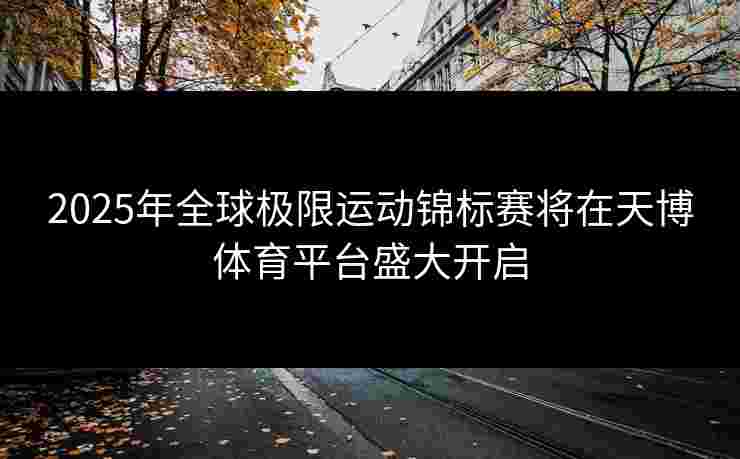 2025年全球极限运动锦标赛将在天博体育平台盛大开启