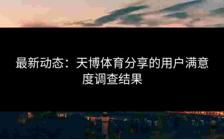 最新动态：天博体育分享的用户满意度调查结果