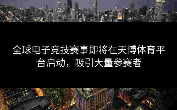 全球电子竞技赛事即将在天博体育平台启动，吸引大量参赛者