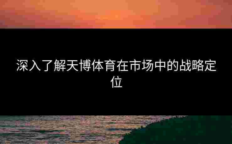 深入了解天博体育在市场中的战略定位