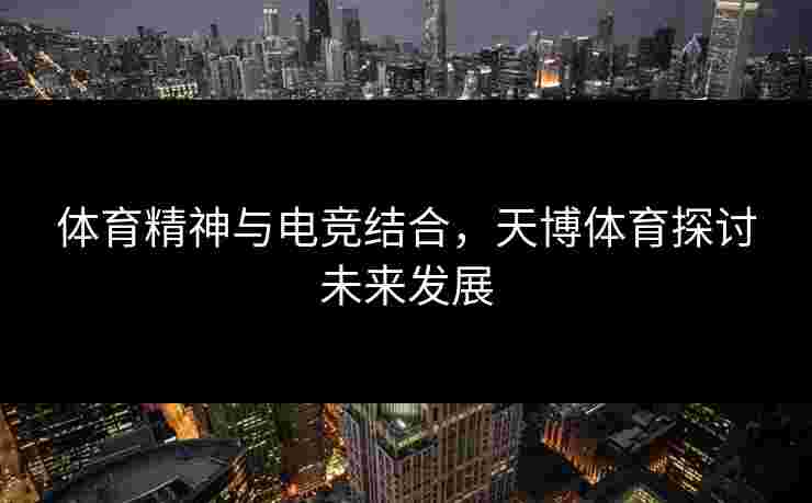 体育精神与电竞结合，天博体育探讨未来发展
