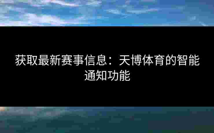 获取最新赛事信息：天博体育的智能通知功能