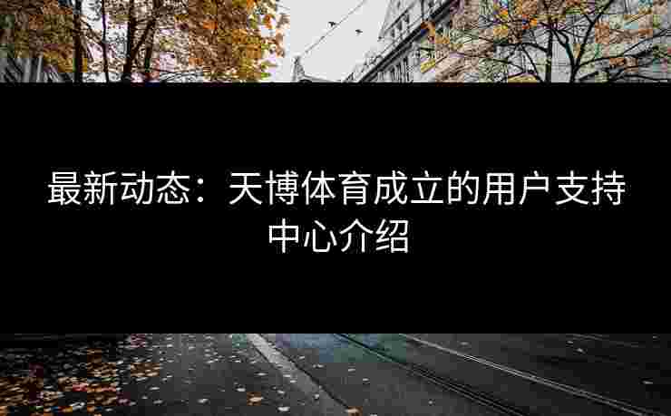 最新动态：天博体育成立的用户支持中心介绍