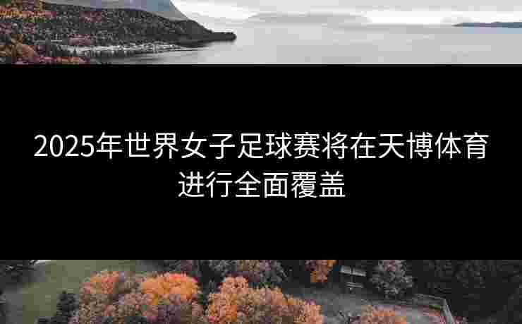 2025年世界女子足球赛将在天博体育进行全面覆盖