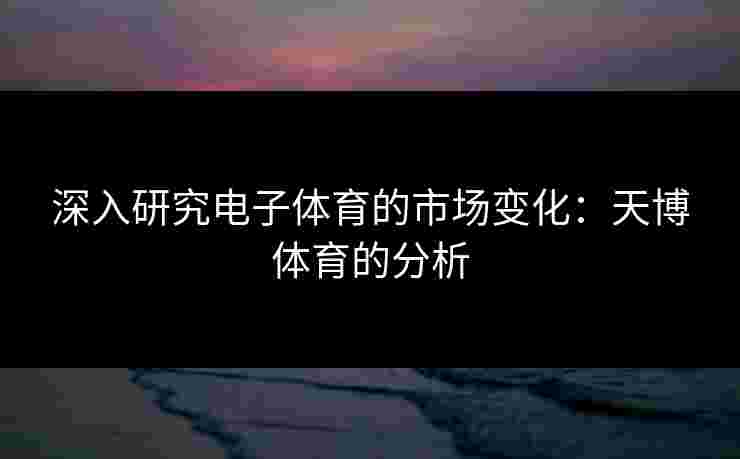 深入研究电子体育的市场变化：天博体育的分析