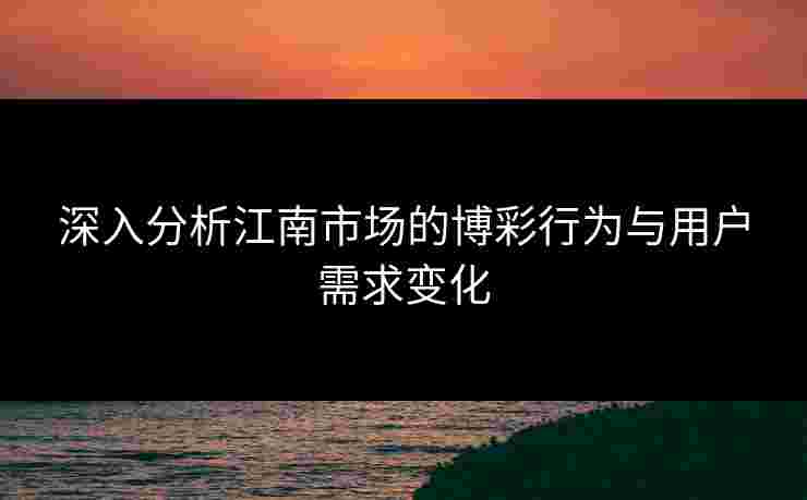 深入分析江南市场的博彩行为与用户需求变化