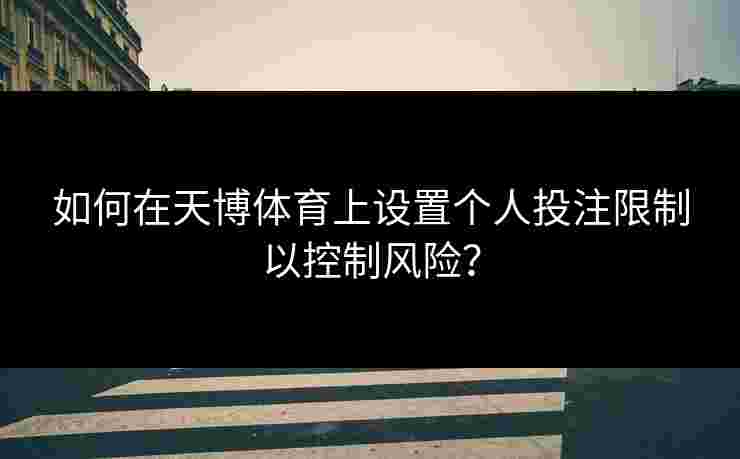 如何在天博体育上设置个人投注限制以控制风险？