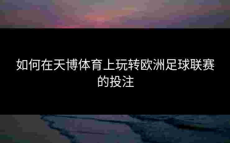 如何在天博体育上玩转欧洲足球联赛的投注