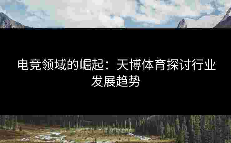 电竞领域的崛起：天博体育探讨行业发展趋势