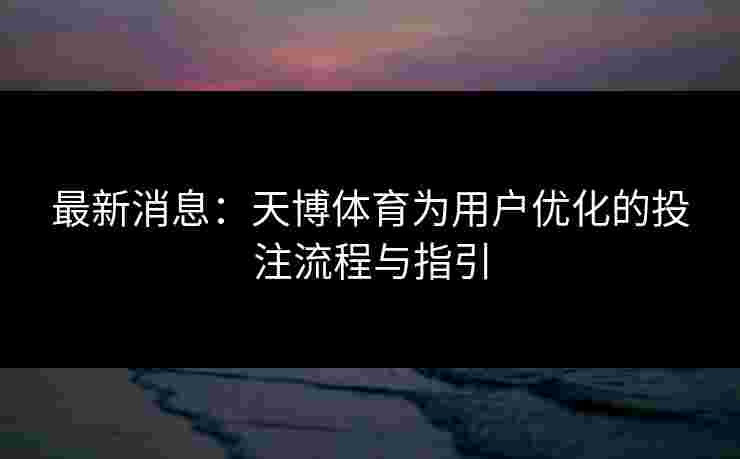 最新消息：天博体育为用户优化的投注流程与指引