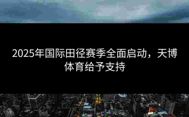 2025年国际田径赛季全面启动，天博体育给予支持