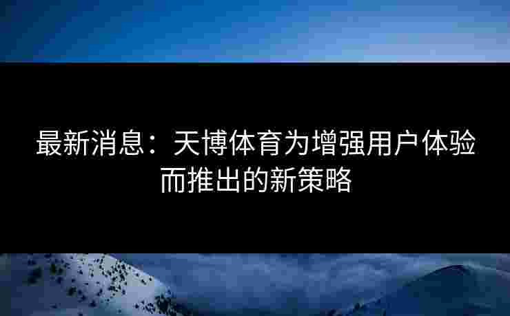 最新消息：天博体育为增强用户体验而推出的新策略