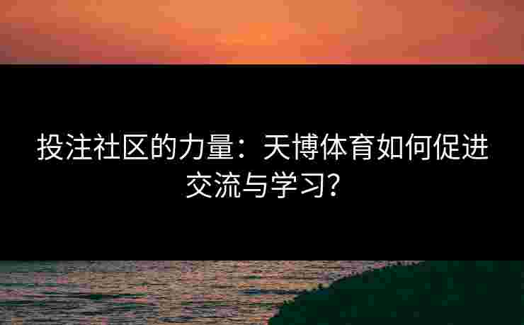 投注社区的力量：天博体育如何促进交流与学习？