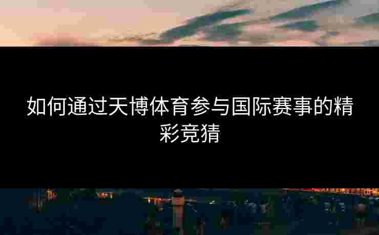 如何通过天博体育参与国际赛事的精彩竞猜