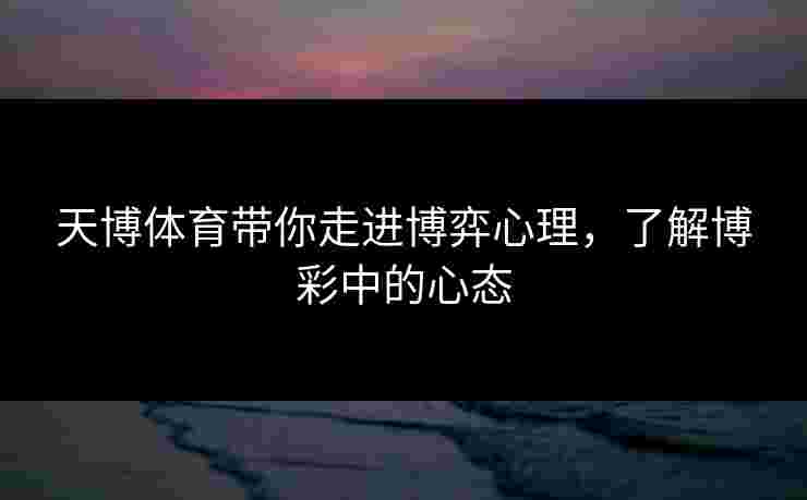 天博体育带你走进博弈心理，了解博彩中的心态