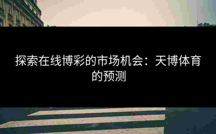 探索在线博彩的市场机会:天博体育的预测 探索在线博彩的市场机会:天博体育的预测