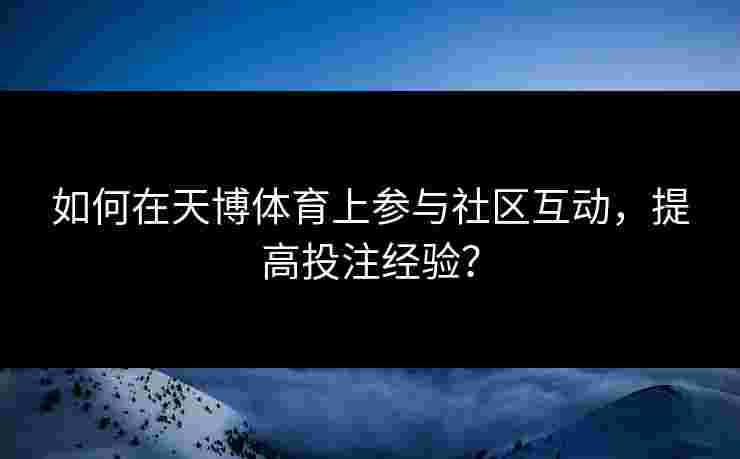 如何在天博体育上参与社区互动,提高投注经验? 如何在天博体育上参与社区互动,提高投注经验?