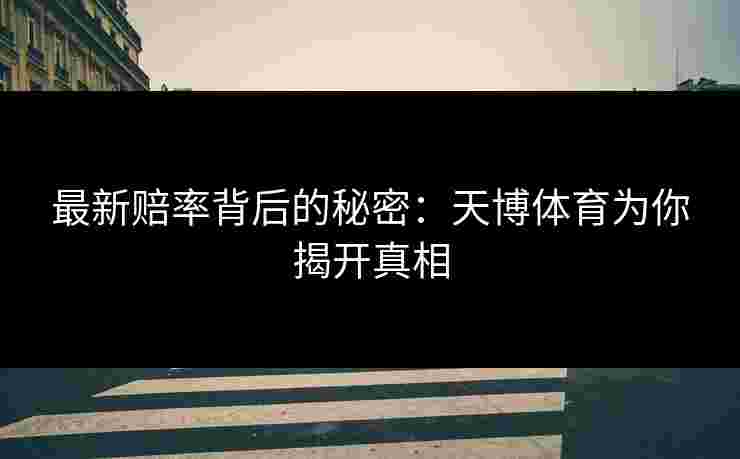最新赔率背后的秘密:天博体育为你揭开真相 最新赔率背后的秘密:天博体育为你揭开真相