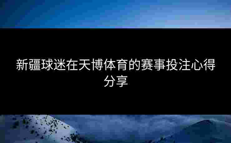 新疆球迷在天博体育的赛事投注心得分享