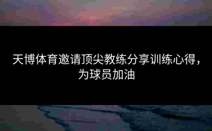 天博体育邀请顶尖教练分享训练心得，为球员加油