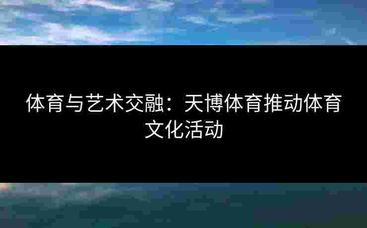 体育与艺术交融：天博体育推动体育文化活动