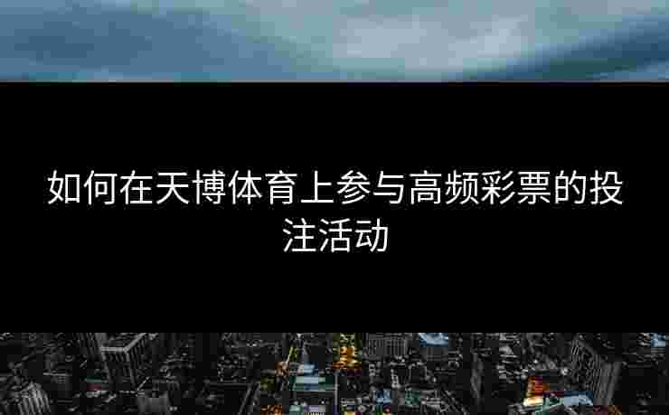 如何在天博体育上参与高频彩票的投注活动 如何在天博体育上参与高频彩票的投注活动