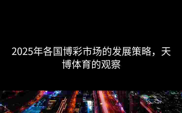 2025年各国博彩市场的发展策略，天博体育的观察