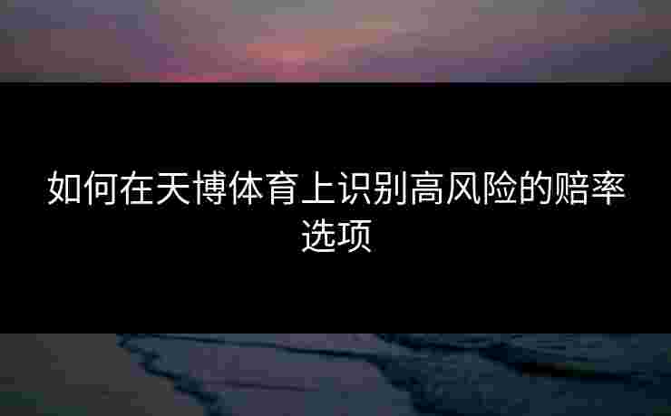 如何在天博体育上识别高风险的赔率选项 如何在天博体育上识别高风险的赔率选项