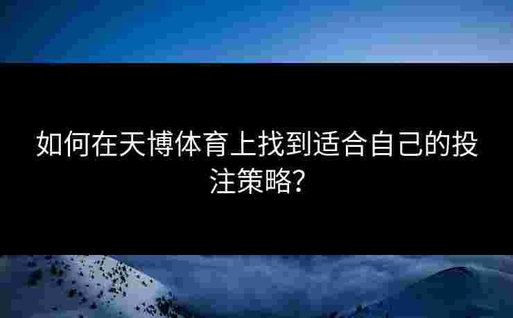 如何在天博体育上找到适合自己的投注策略? 如何在天博体育上找到适合自己的投注策略?