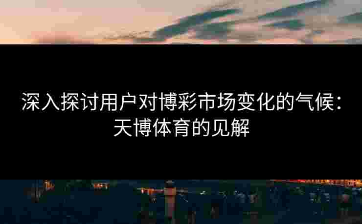 深入探讨用户对博彩市场变化的气候：天博体育的见解